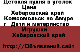 Детская кухня в уголок › Цена ­ 3 200 - Хабаровский край, Комсомольск-на-Амуре г. Дети и материнство » Игрушки   . Хабаровский край